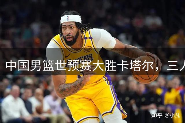 中国男篮世预赛大胜卡塔尔，三人获评满分表现