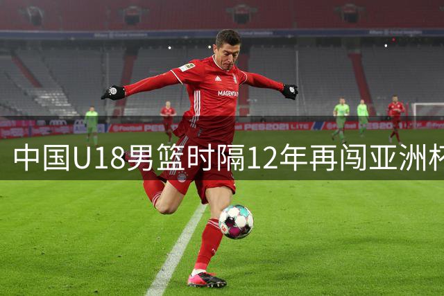 中国U18男篮时隔12年再闯亚洲杯决赛 张淳智18分力克新西兰