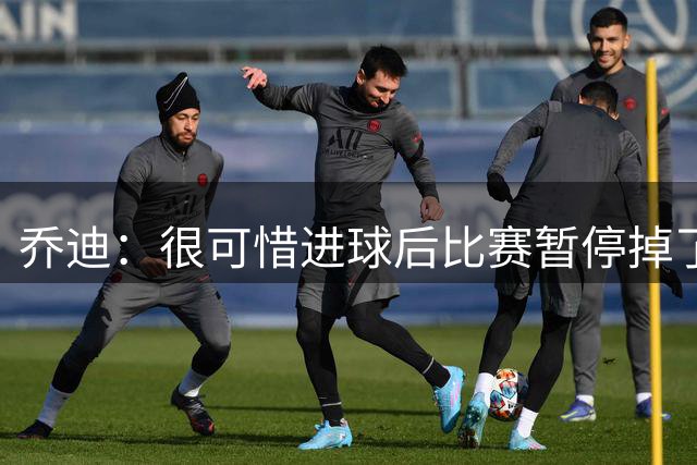 乔迪：很可惜进球后比赛暂停掉了，其实我们有机会赢下比赛