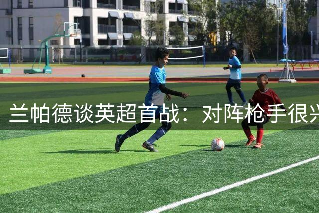 兰帕德谈英超首战：对阵枪手很兴奋 盼穆帅能租姆巴佩