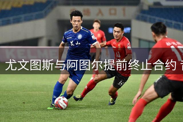 尤文图斯与阿图尔提前终止合约 昔日高价引援身价暴跌