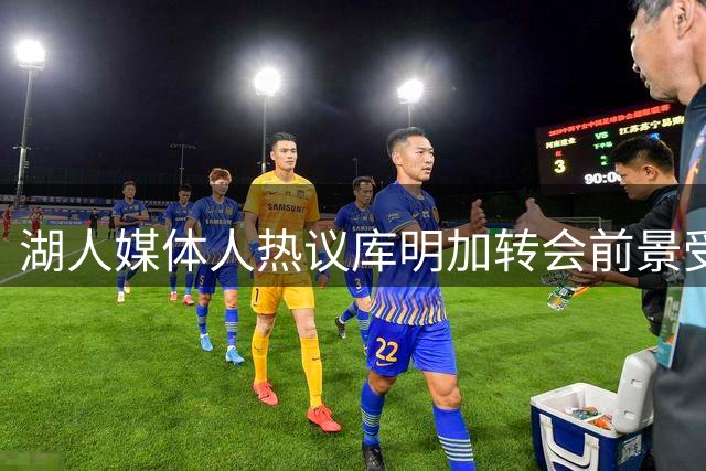 湖人媒体人热议库明加转会前景受限
