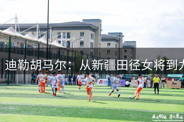 迪勒胡马尔：从新疆田径女将到力量之星的蜕变之路