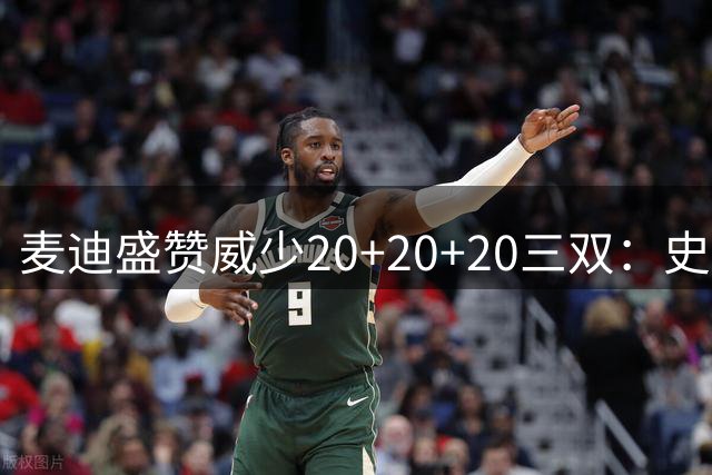 麦迪盛赞威少20+20+20三双：史上最具冲击力个人表演