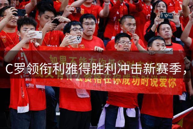 C罗领衔利雅得胜利冲击新赛季，豪强林立夺冠前景几何？